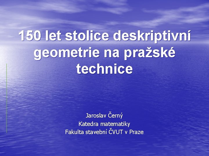 150 let stolice deskriptivní geometrie na pražské technice Jaroslav Černý Katedra matematiky Fakulta stavební