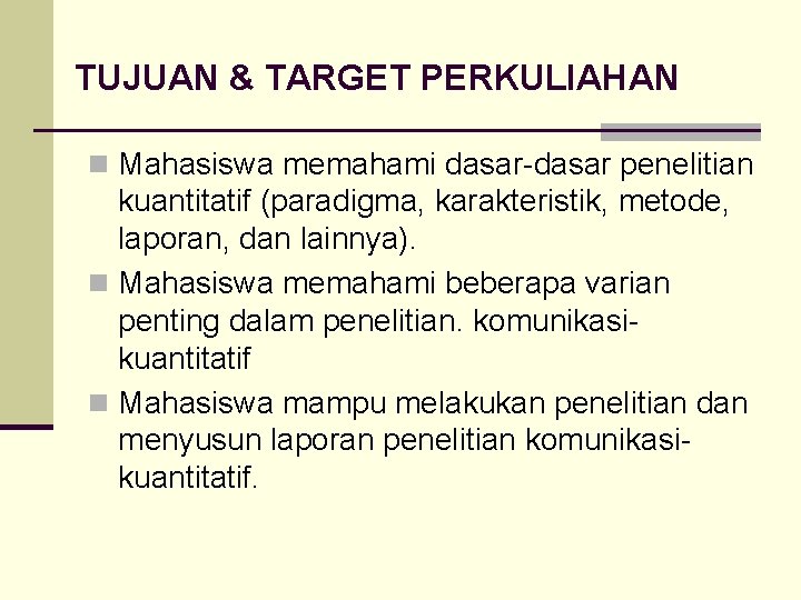 TUJUAN & TARGET PERKULIAHAN n Mahasiswa memahami dasar-dasar penelitian kuantitatif (paradigma, karakteristik, metode, laporan,