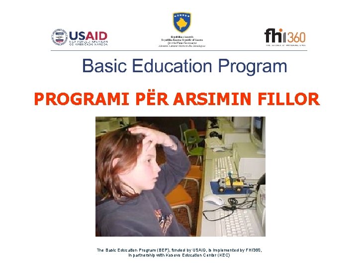 PROGRAMI PËR ARSIMIN FILLOR The Basic Education Program (BEP), funded by USAID, is implemented