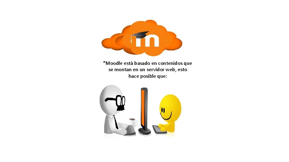 "Moodle está basado en contenidos que se montan en un servidor web, esto hace