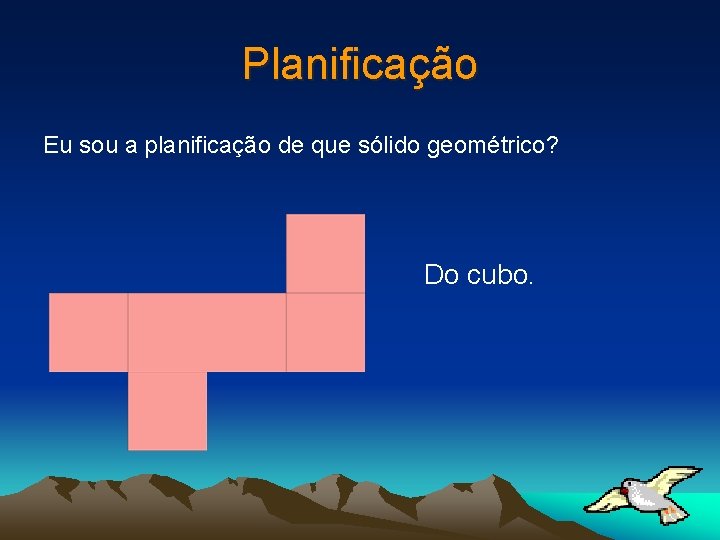 Planificação Eu sou a planificação de que sólido geométrico? Do cubo. 