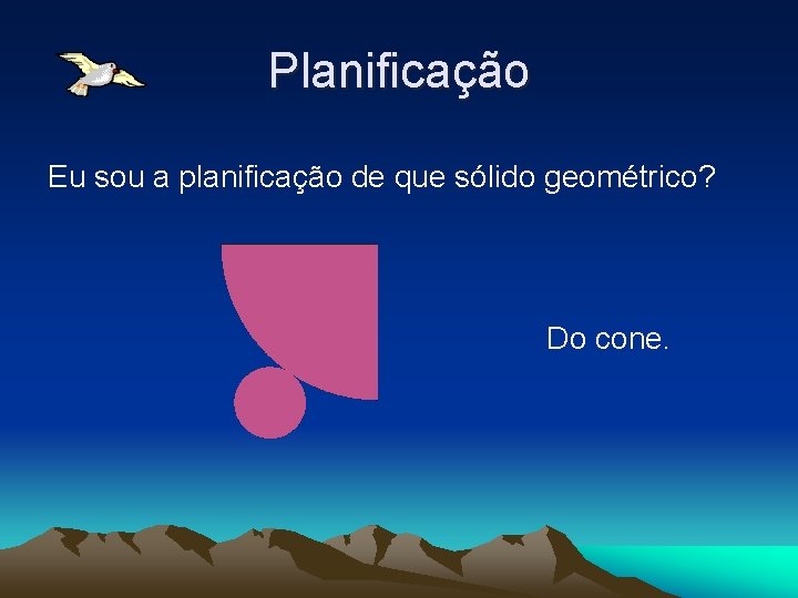 Planificação Eu sou a planificação de que sólido geométrico? Do cone. Planificação Eu sou a planificação de que sólido geométrico? Do cone.