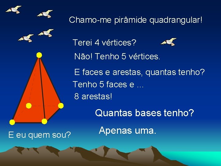 Chamo-me pirâmide quadrangular! Terei 4 vértices? Não! Tenho 5 vértices. E faces e arestas, Chamo-me pirâmide quadrangular! Terei 4 vértices? Não! Tenho 5 vértices. E faces e arestas,
