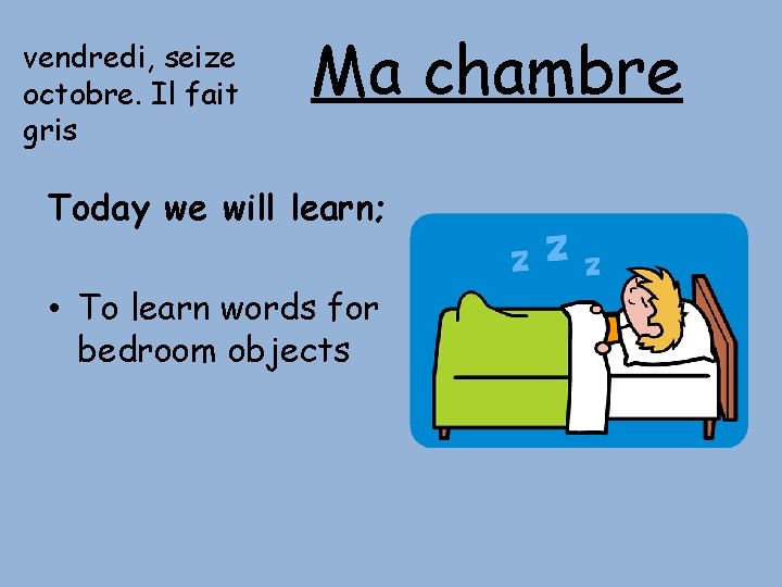 vendredi, seize octobre. Il fait gris Ma chambre Today we will learn; • To