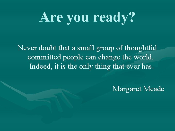 Are you ready? Never doubt that a small group of thoughtful committed people can