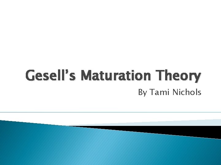 Gesell’s Maturation Theory By Tami Nichols 
