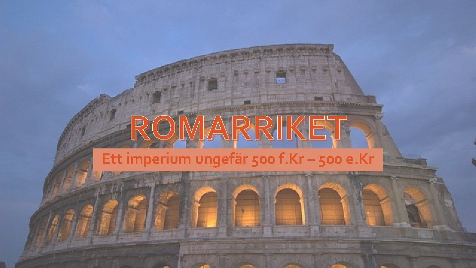 ROMARRIKET Ett imperium ungefär 500 f. Kr – 500 e. Kr 