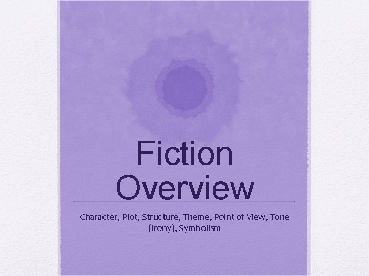 Fiction Overview Character, Plot, Structure, Theme, Point of View, Tone (Irony), Symbolism 