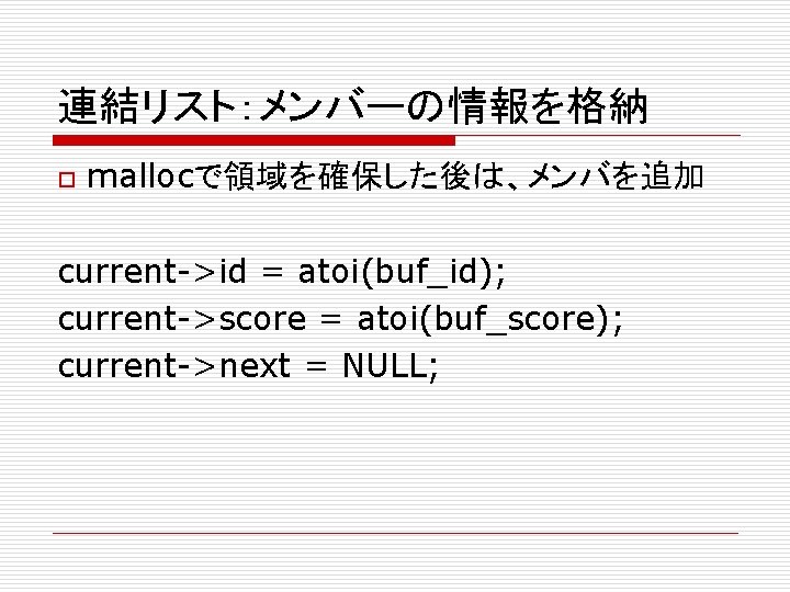 連結リスト：メンバーの情報を格納 o mallocで領域を確保した後は、メンバを追加 current->id = atoi(buf_id); current->score = atoi(buf_score); current->next = NULL; 