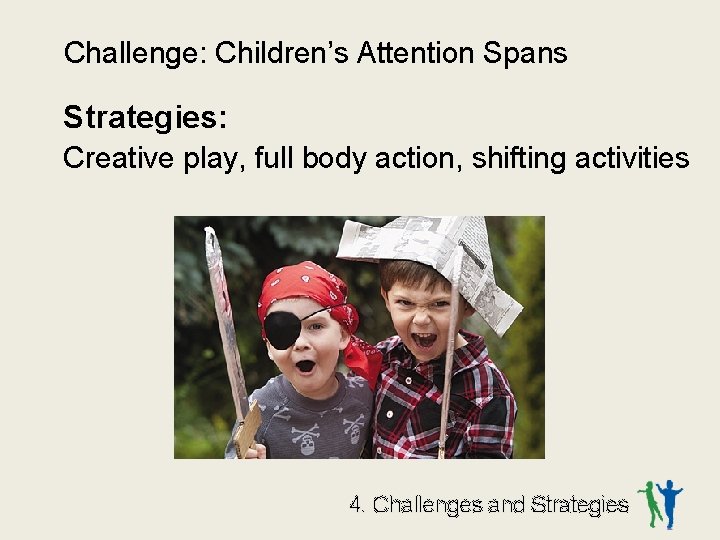 Challenge: Children’s Attention Spans Strategies: Creative play, full body action, shifting activities 4. Challenges