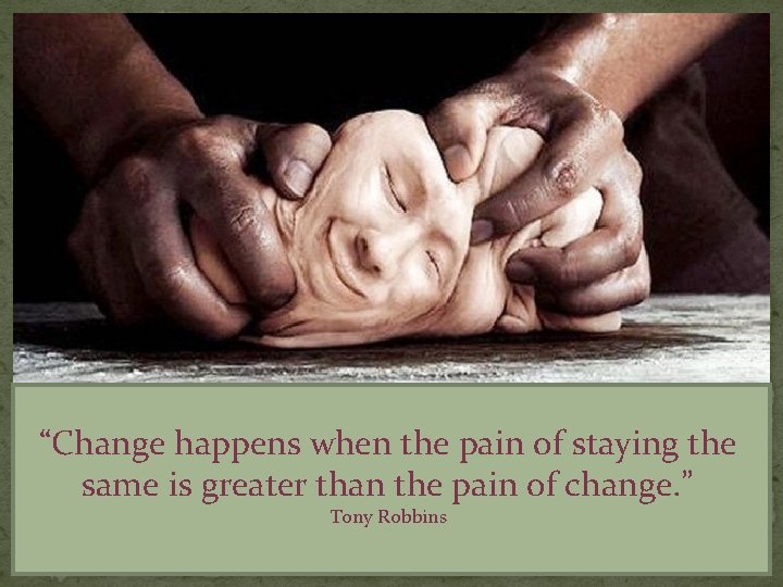 “Change happens when the pain of staying the same is greater than the pain