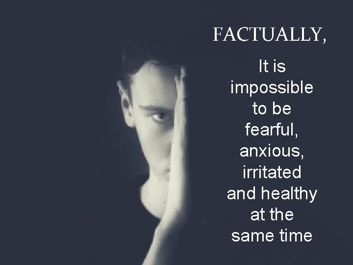 FACTUALLY, It is impossible to be fearful, anxious, irritated and healthy at the same