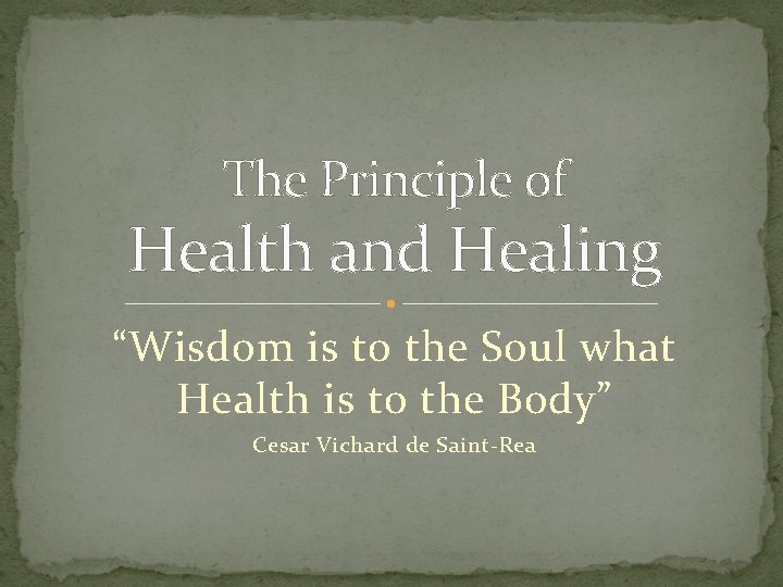 The Principle of Health and Healing “Wisdom is to the Soul what Health is