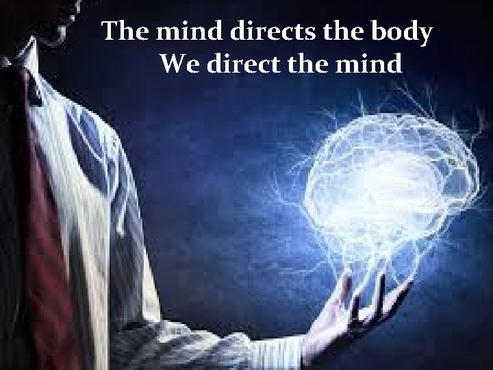The mind directs the body We direct the mind 
