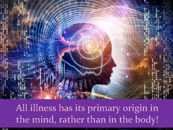 All illness has its primary origin in the mind, rather than in the body!