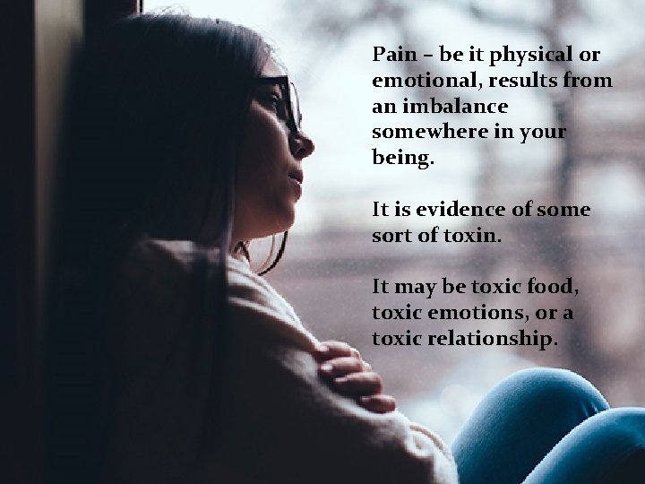 Pain – be it physical or emotional, results from an imbalance somewhere in your
