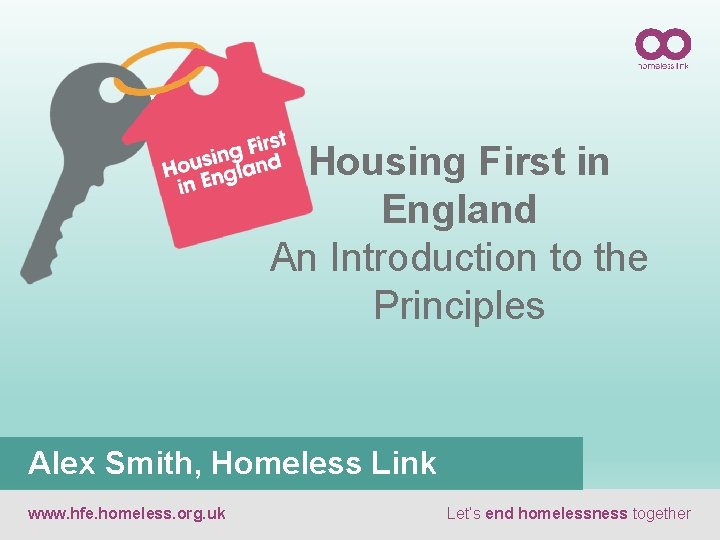 Housing First in England An Introduction to the Principles Alex Smith, Homeless Link www.