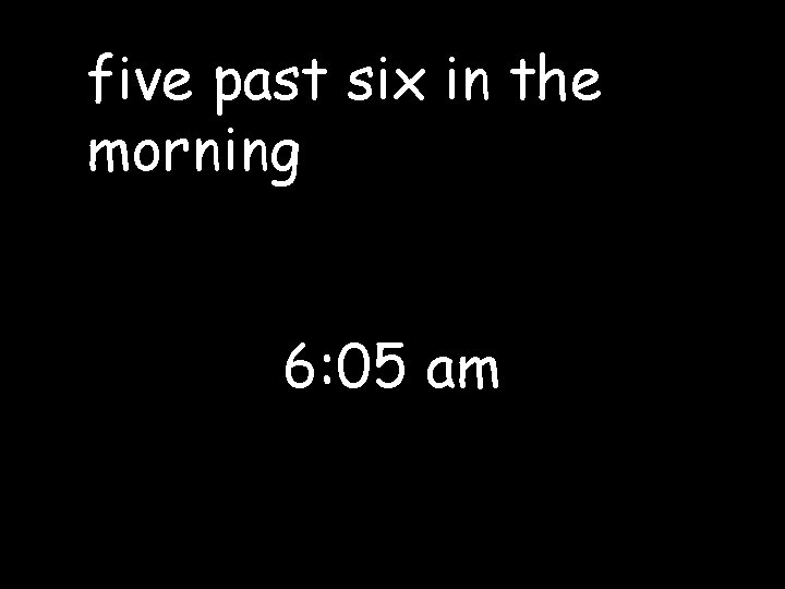 five past six in the morning 6: 05 am 