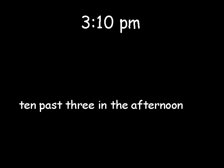 3: 10 pm ten past three in the afternoon 