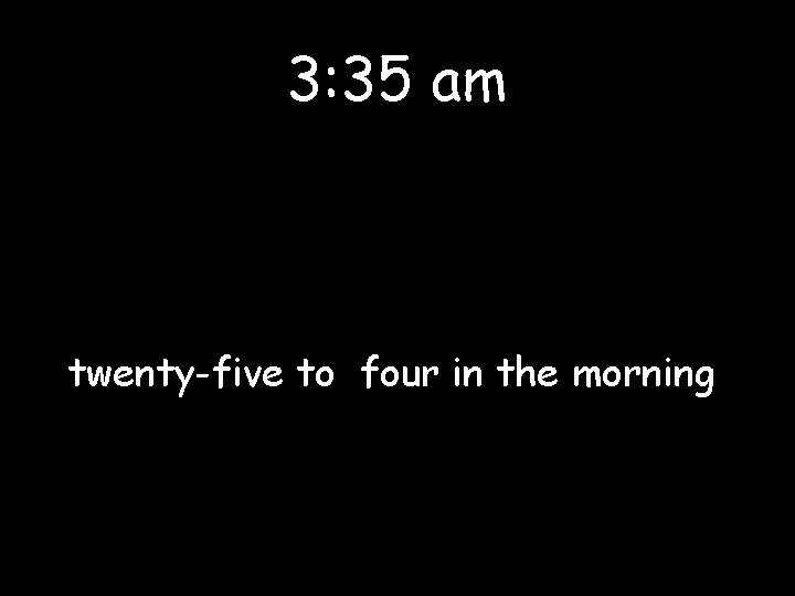 3: 35 am twenty-five to four in the morning 