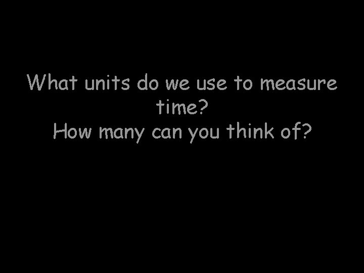 What units do we use to measure time? How many can you think of?