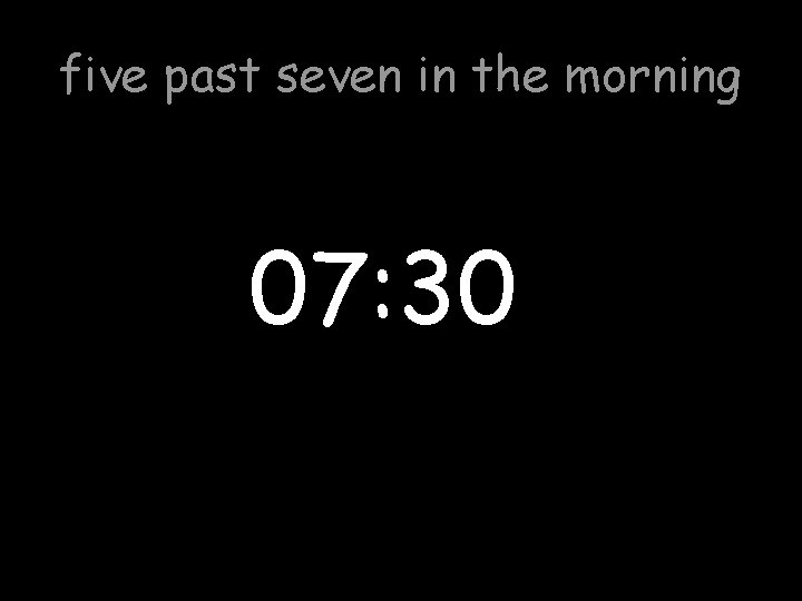 five past seven in the morning 07: 30 