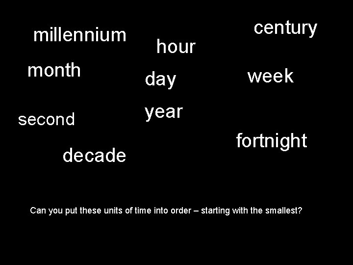 millennium month second decade hour day century week year fortnight Can you put these