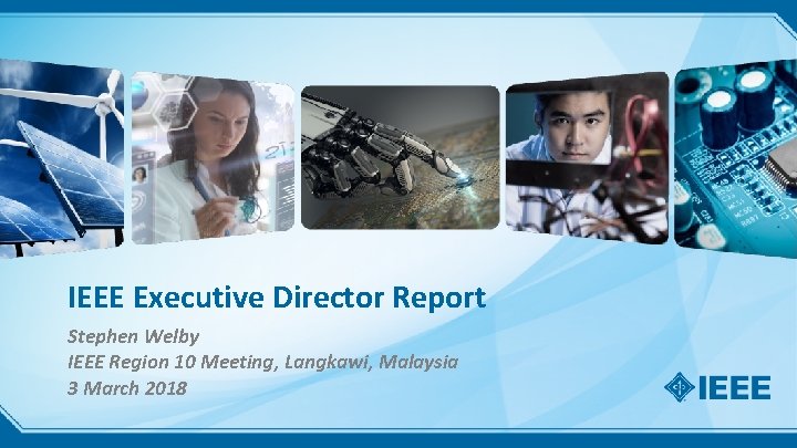 IEEE Executive Director Report Stephen Welby IEEE Region 10 Meeting, Langkawi, Malaysia 3 March