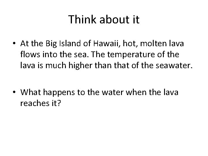 Think about it • At the Big Island of Hawaii, hot, molten lava flows