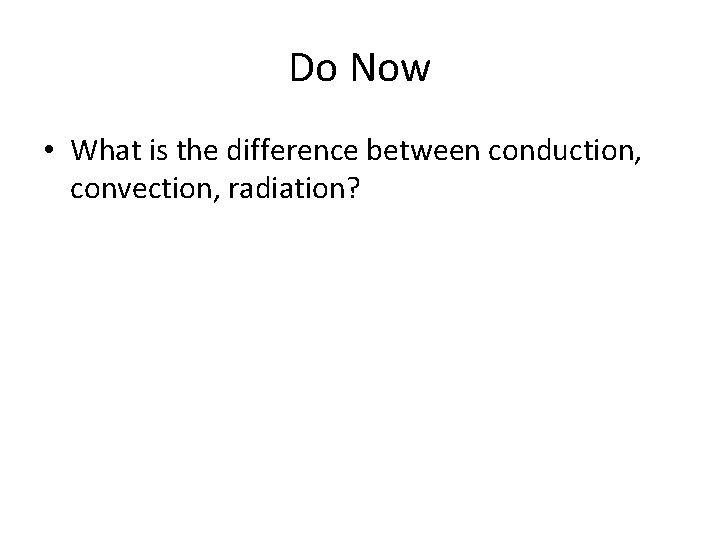 Do Now • What is the difference between conduction, convection, radiation? 