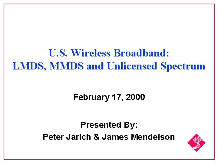 U. S. Wireless Broadband: LMDS, MMDS and Unlicensed Spectrum February 17, 2000 Presented By: