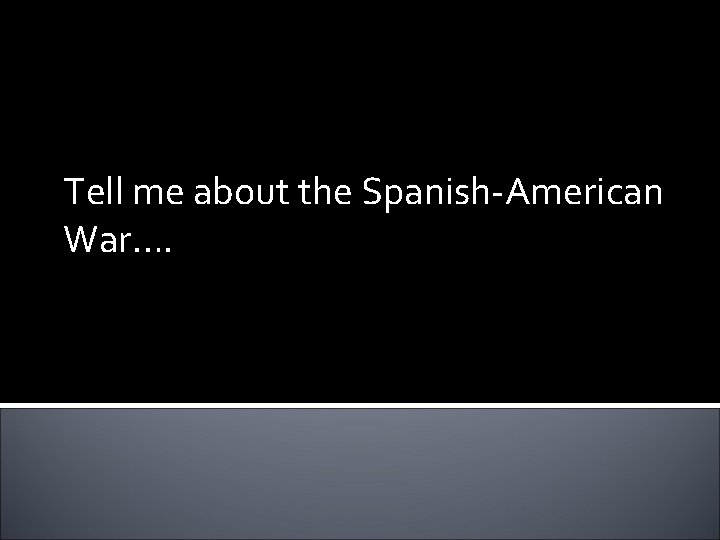 Tell me about the Spanish-American War…. 