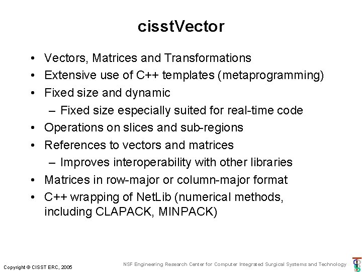cisst. Vector • Vectors, Matrices and Transformations • Extensive use of C++ templates (metaprogramming) cisst. Vector • Vectors, Matrices and Transformations • Extensive use of C++ templates (metaprogramming)