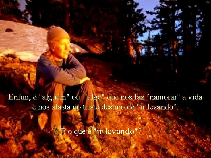 Enfim, é "alguém" ou "algo" que nos faz "namorar" a vida e nos afasta