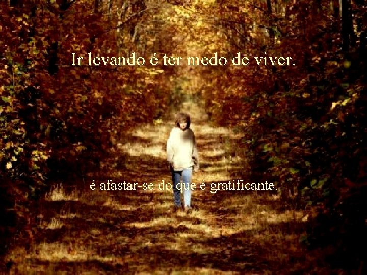 Ir levando é ter medo de viver. é afastar-se do que é gratificante. Ria