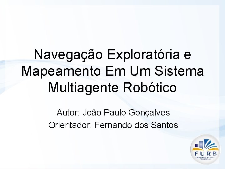 Navegação Exploratória e Mapeamento Em Um Sistema Multiagente Robótico Autor: João Paulo Gonçalves Orientador: