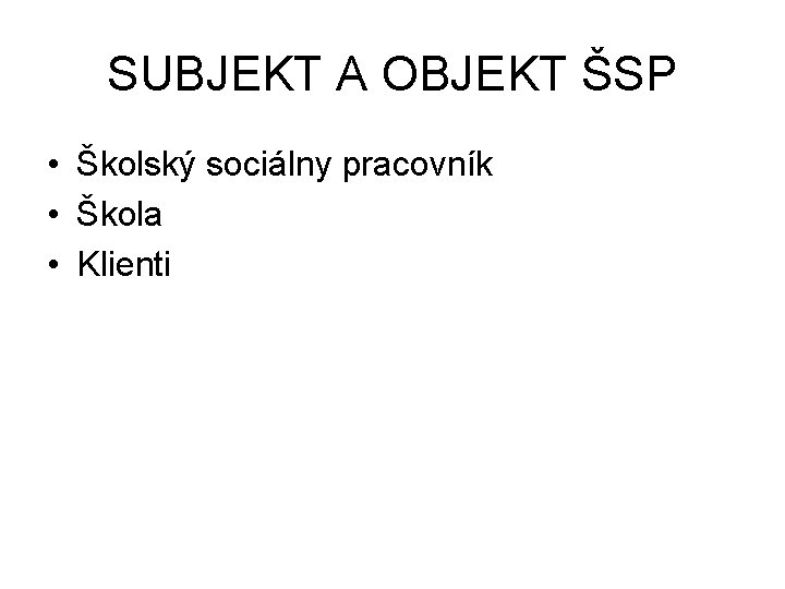 SUBJEKT A OBJEKT ŠSP • Školský sociálny pracovník • Škola • Klienti SUBJEKT A OBJEKT ŠSP • Školský sociálny pracovník • Škola • Klienti
