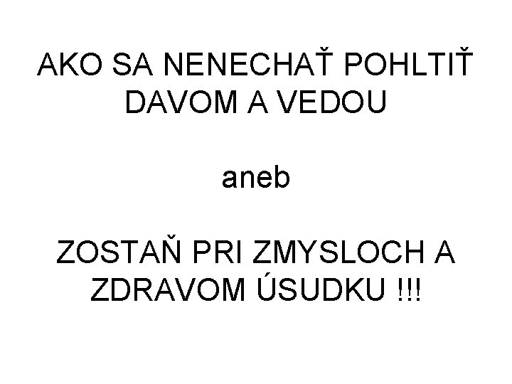 AKO SA NENECHAŤ POHLTIŤ DAVOM A VEDOU aneb ZOSTAŇ PRI ZMYSLOCH A ZDRAVOM ÚSUDKU AKO SA NENECHAŤ POHLTIŤ DAVOM A VEDOU aneb ZOSTAŇ PRI ZMYSLOCH A ZDRAVOM ÚSUDKU