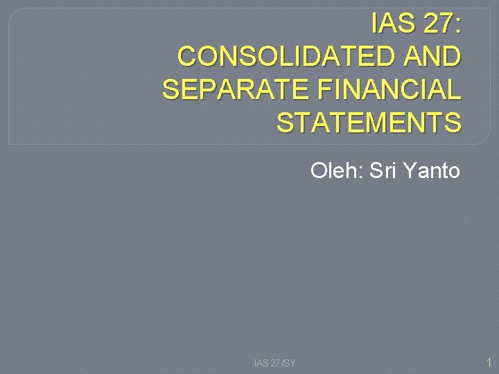 IAS 27: CONSOLIDATED AND SEPARATE FINANCIAL STATEMENTS Oleh: Sri Yanto IAS 27/SY 1 