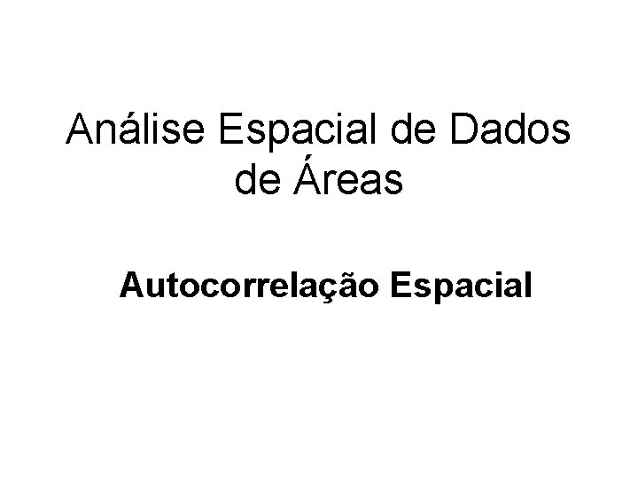 Análise Espacial de Dados de Áreas Autocorrelação Espacial 