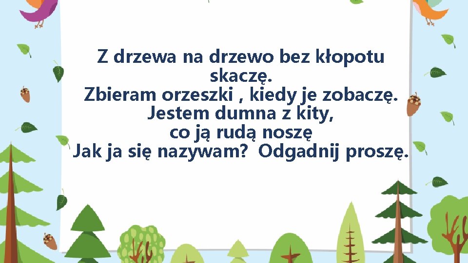 Z drzewa na drzewo bez kłopotu skaczę. Zbieram orzeszki , kiedy je zobaczę. Jestem