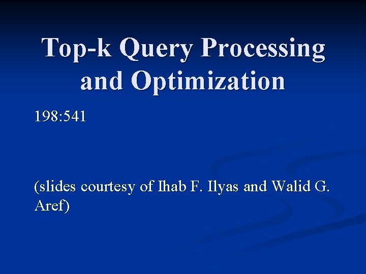 Top-k Query Processing and Optimization 198: 541 (slides courtesy of Ihab F. Ilyas and
