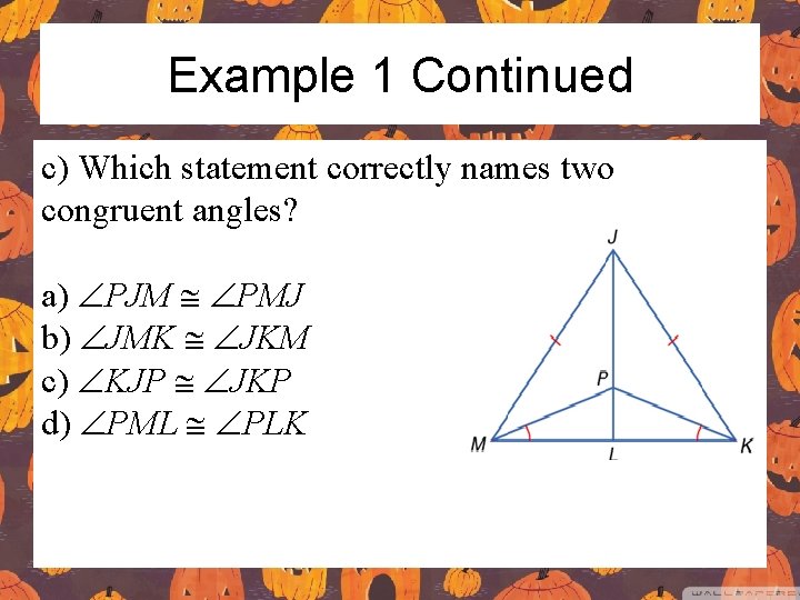 Example 1 Continued c) Which statement correctly names two congruent angles? a) ÐPJM @