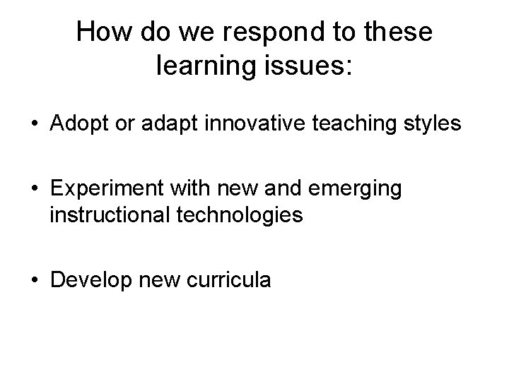 How do we respond to these learning issues: • Adopt or adapt innovative teaching