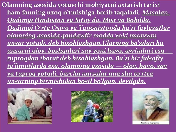 Olamning asosida yotuvchi mohiyatni axtarish tarixi ham fanning uzoq o'tmishiga borib taqaladi. Masalan. Qadimgi Olamning asosida yotuvchi mohiyatni axtarish tarixi ham fanning uzoq o'tmishiga borib taqaladi. Masalan. Qadimgi
