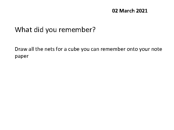 02 March 2021 What did you remember? Draw all the nets for a cube