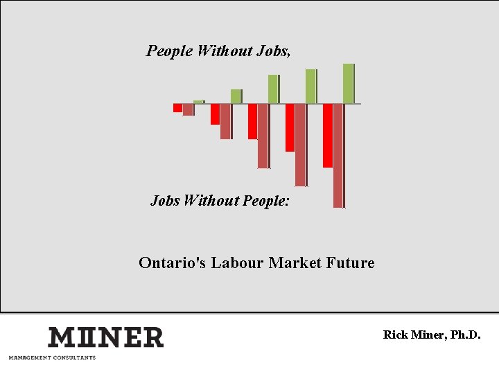 People Without Jobs, Jobs Without People: Ontario's Labour Market Future Rick Miner, Ph. D.