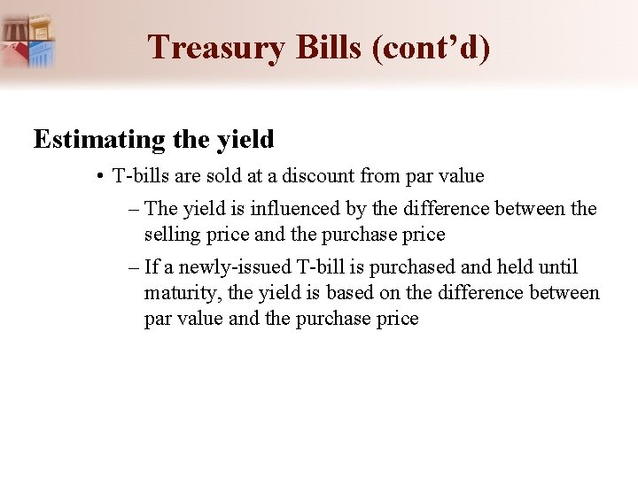 Treasury Bills (cont’d) Estimating the yield • T-bills are sold at a discount from