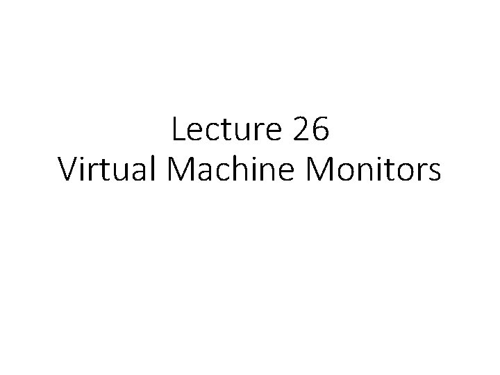 Lecture 26 Virtual Machine Monitors 