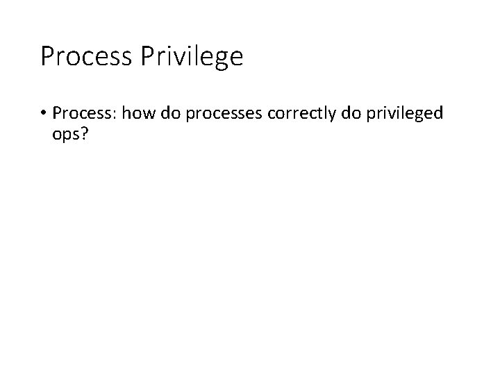 Process Privilege • Process: how do processes correctly do privileged ops? 